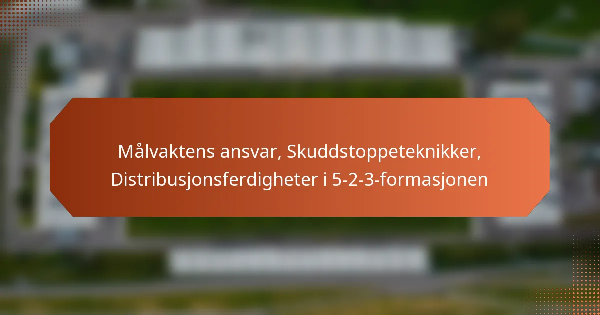 featured-image-malvaktens-ansvar-skuddstoppeteknikker-distribusjonsferdigheter-i-5-2-3-formasjonen