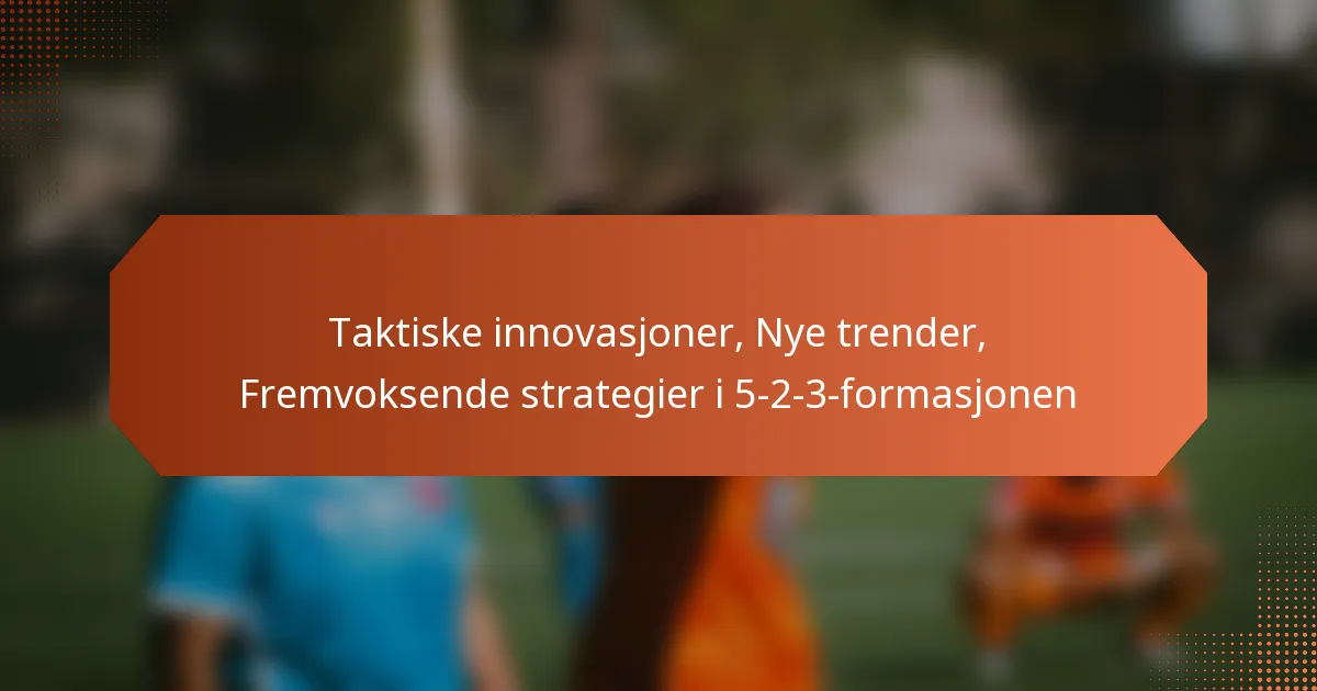 featured-image-taktiske-innovasjoner-nye-trender-fremvoksende-strategier-i-5-2-3-formasjonen